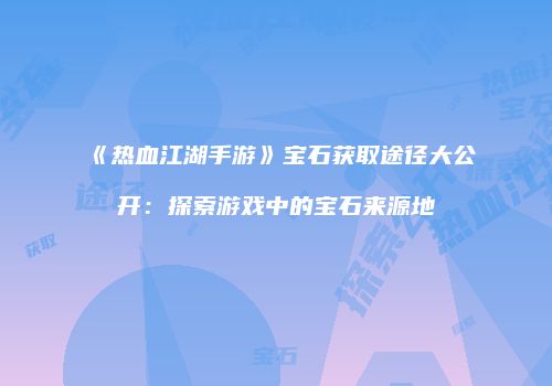 《热血江湖手游》宝石获取途径大公开：探索游戏中的宝石来源地