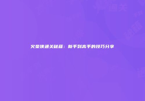 火柴侠通关秘籍：新手到高手的技巧分享