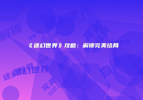 《迷幻世界》攻略：解锁完美结局