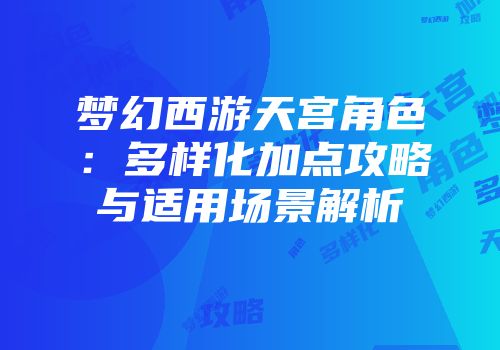 梦幻西游天宫角色：多样化加点攻略与适用场景解析