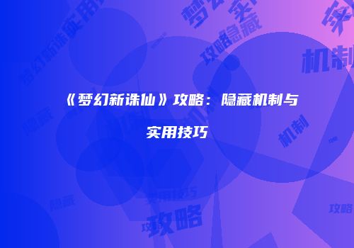 《梦幻新诛仙》攻略：隐藏机制与实用技巧