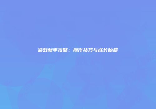 游戏新手攻略：操作技巧与成长秘籍