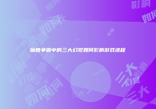 魔兽争霸中的三大幻觉如何影响游戏进程