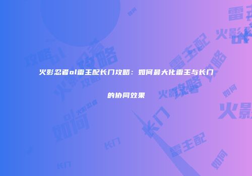 火影忍者ol雷主配长门攻略：如何最大化雷主与长门的协同效果