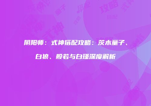 阴阳师：式神搭配攻略：茨木童子、白狼、般若与白瑾深度解析