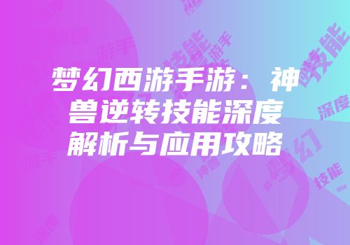 梦幻西游手游：神兽逆转技能深度解析与应用攻略