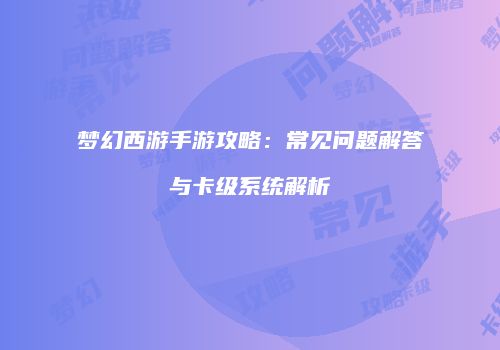 梦幻西游手游攻略：常见问题解答与卡级系统解析
