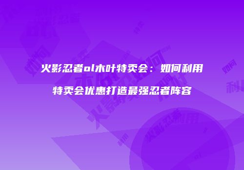 火影忍者ol木叶特卖会：如何利用特卖会优惠打造最强忍者阵容