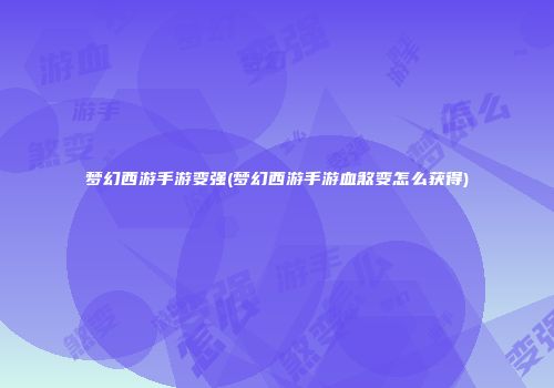 梦幻西游手游变强(梦幻西游手游血煞变怎么获得)