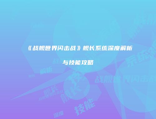 《战舰世界闪击战》舰长系统深度解析与技能攻略