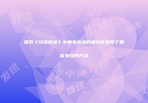探索《攻城掠地》中典韦升级的捷径你发现了哪些有效的方法
