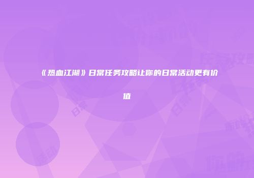 《热血江湖》日常任务攻略让你的日常活动更有价值