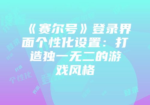 《赛尔号》登录界面个性化设置：打造独一无二的游戏风格