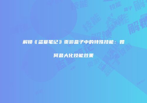 解锁《盗墓笔记》页游盒子中的特殊技能：如何最大化技能效果
