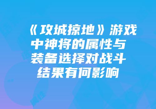 《攻城掠地》游戏中神将的属性与装备选择对战斗结果有何影响