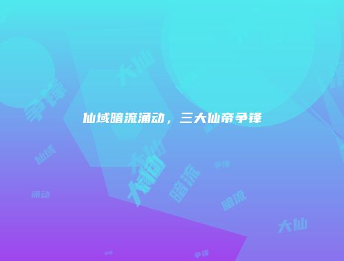 仙域暗流涌动，三大仙帝争锋