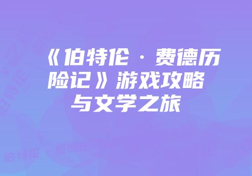 《伯特伦·费德历险记》游戏攻略与文学之旅