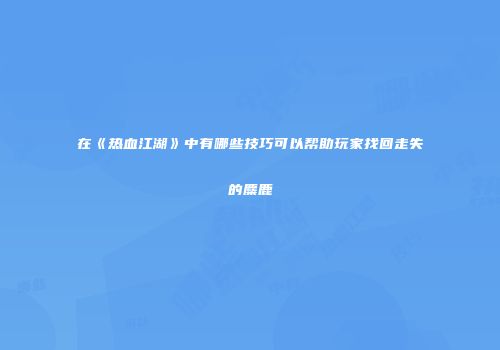 在《热血江湖》中有哪些技巧可以帮助玩家找回走失的麋鹿