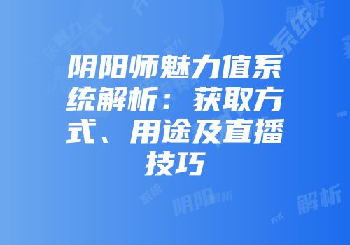阴阳师魅力值系统解析：获取方式、用途及直播技巧
