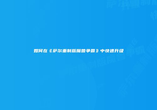 如何在《萨尔重制版魔兽争霸》中快速升级
