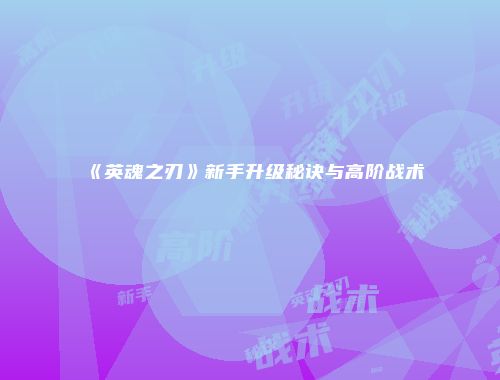 《英魂之刃》新手升级秘诀与高阶战术