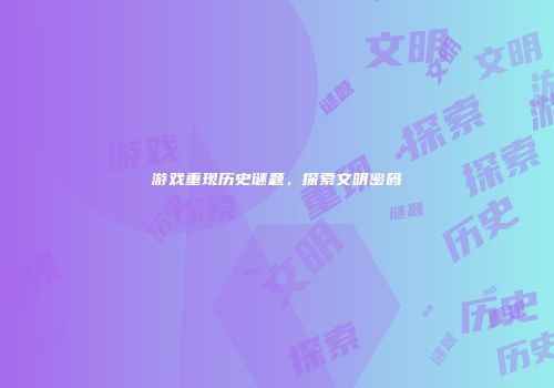 游戏重现历史谜题，探索文明密码