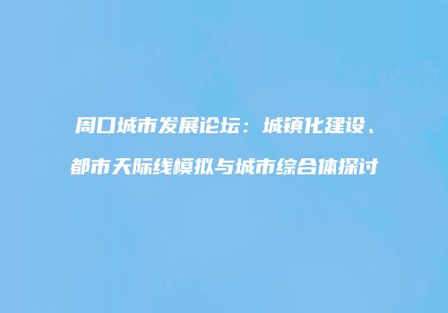 周口城市发展论坛：城镇化建设、都市天际线模拟与城市综合体探讨