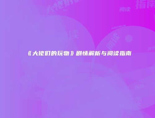 《大佬们的玩物》剧情解析与阅读指南