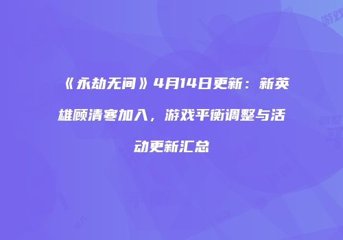 《永劫无间》4月14日更新：新英雄顾清寒加入，游戏平衡调整与活动更新汇总