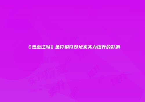 《热血江湖》金符银符对玩家实力提升的影响