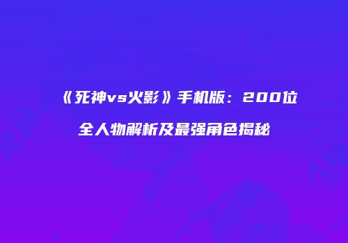 《死神vs火影》手机版：200位全人物解析及最强角色揭秘