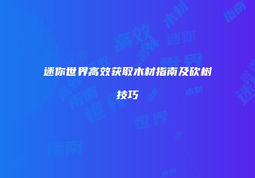迷你世界高效获取木材指南及砍树技巧