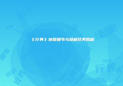 《行界》地图细节与隐藏任务揭秘