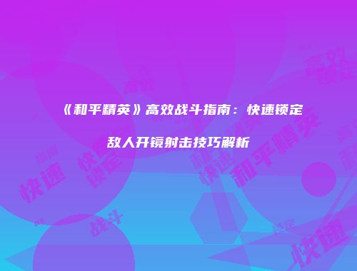 《和平精英》高效战斗指南：快速锁定敌人开镜射击技巧解析