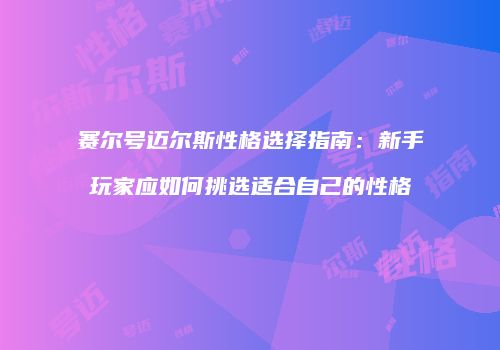 赛尔号迈尔斯性格选择指南：新手玩家应如何挑选适合自己的性格