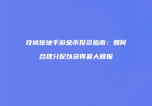 攻城掠地手游金币投资指南：如何合理分配以获得最大回报