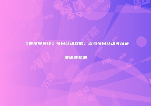 《赛尔号在线》节日活动攻略：参与节日活动可以获得哪些奖励