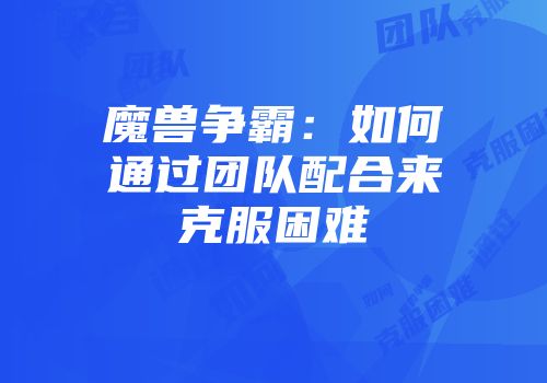 魔兽争霸:如何通过团队配合来克服困难