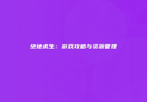 绝地求生：游戏攻略与资源管理