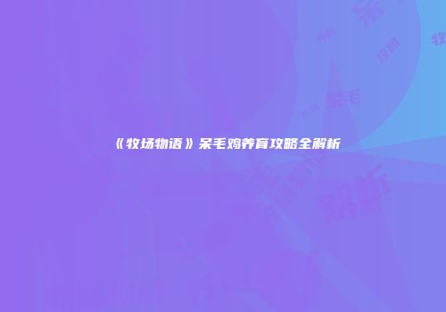 《牧场物语》呆毛鸡养育攻略全解析