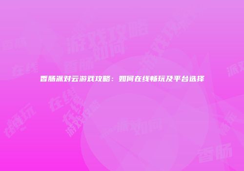 香肠派对云游戏攻略：如何在线畅玩及平台选择