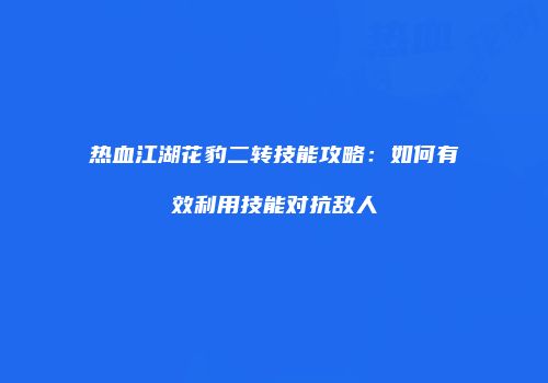 热血江湖花豹二转技能攻略：如何有效利用技能对抗敌人