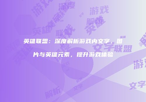 英雄联盟：深度解析游戏内文字、图片与英雄元素，提升游戏体验