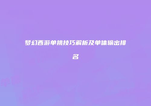 梦幻西游单挑技巧解析及单体输出排名
