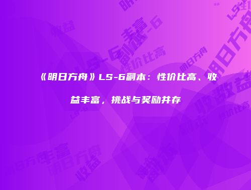 《明日方舟》LS-6副本：性价比高、收益丰富，挑战与奖励并存