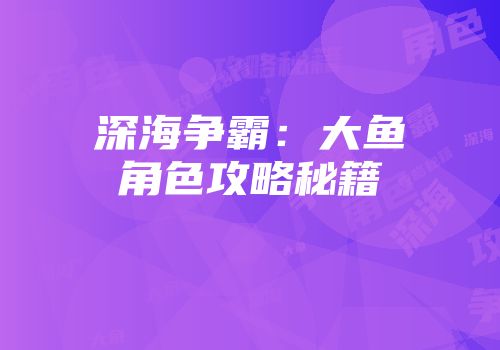 深海争霸：大鱼角色攻略秘籍