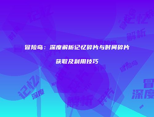 冒险岛：深度解析记忆碎片与时间碎片获取及利用技巧