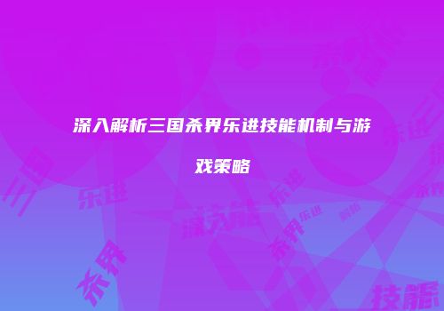 深入解析三国杀界乐进技能机制与游戏策略