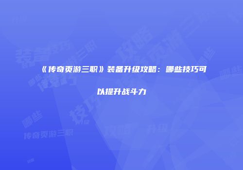 《传奇页游三职》装备升级攻略:哪些技巧可以提升战斗力