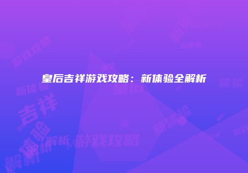 皇后吉祥游戏攻略：新体验全解析